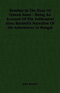 Bombay In The Days Of Queen Anne - Being An Account Of The Settlement Also : Burnells Narrative Of His Adventures In Bengal (Paperback)