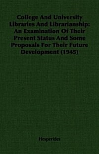 College And University Libraries And Librarianship : An Examination Of Their Present Status And Some Proposals For Their Future Development (1945) (Paperback)