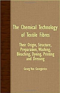 The Chemical Technology Of Textile Fibres - Their Origin, Structure, Preparation, Washing, Bleaching, Dyeing, Printing And Dressing (Paperback)