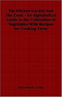 The Kitchen Garden And The Cook - An Alphabetical Guide to the Cultivation of Vegetables With Recipes for Cooking Them (Paperback)