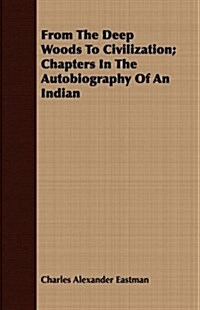 From The Deep Woods To Civilization; Chapters In The Autobiography Of An Indian (Paperback)