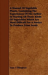 A Manual Of Vegetable Plants. Containing The Experiences Of The Author In Starting All Those Kinds Of Vegetables Which Are Most Difficult For A Novice (Paperback)