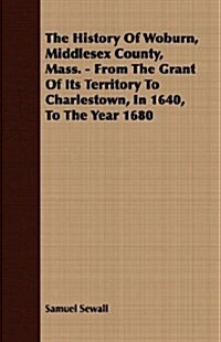 The History Of Woburn, Middlesex County, Mass. - From The Grant Of Its Territory To Charlestown, In 1640, To The Year 1680 (Paperback)