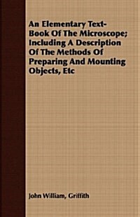 An Elementary Text-Book Of The Microscope; Including A Description Of The Methods Of Preparing And Mounting Objects, Etc (Paperback)