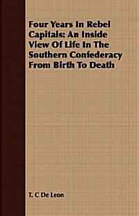 Four Years In Rebel Capitals : An Inside View Of Life In The Southern Confederacy From Birth To Death (Paperback)