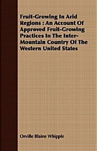 Fruit-Growing In Arid Regions : An Account Of Approved Fruit-Growing Practices In The Inter-Mountain Country Of The Western United States (Paperback)