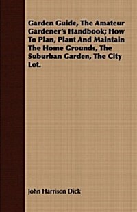 Garden Guide, The Amateur Gardeners Handbook; How To Plan, Plant And Maintain The Home Grounds, The Suburban Garden, The City Lot. (Paperback)