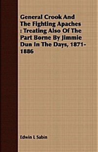 General Crook And The Fighting Apaches : Treating Also Of The Part Borne By Jimmie Dun In The Days, 1871-1886 (Paperback)