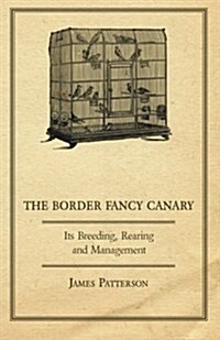 The Border Fancy Canary - Its Breeding, Rearing And Management (Paperback)
