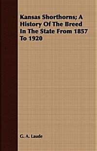 Kansas Shorthorns; A History Of The Breed In The State From 1857 To 1920 (Paperback)