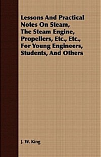 Lessons And Practical Notes On Steam, The Steam Engine, Propellers, Etc., Etc., For Young Engineers, Students, And Others (Paperback)