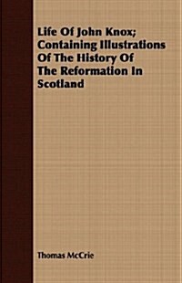 Life Of John Knox; Containing Illustrations Of The History Of The Reformation In Scotland (Paperback)