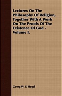 Lectures On The Philosophy Of Religion, Together With A Work On The Proofs Of The Existence Of God - Volume I. (Paperback)