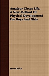 Amateur Circus Life, A New Method Of Physical Development For Boys And Girls (Paperback)