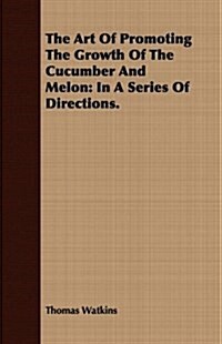 The Art Of Promoting The Growth Of The Cucumber And Melon : In A Series Of Directions. (Paperback)