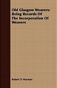 Old Glasgow Weavers : Being Records Of The Incorporation Of Weavers (Paperback)