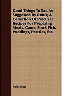 Good Things To Eat, As Suggested By Rufus; A Collection Of Practical Recipes For Preparing Meats, Game, Fowl, Fish, Puddings, Pastries, Etc. (Paperback)