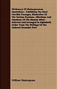 Dictionary Of Shakespearean Quotations - Exhibiting The Most Forcible Passages, Illustrative Of The Various Passions, Affections And Emotions Of The H (Paperback)