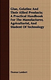 Glue, Gelatine And Their Allied Products; A Practical Handbook For The Manufacturer, Agriculturist, And Student Of Technology (Paperback)