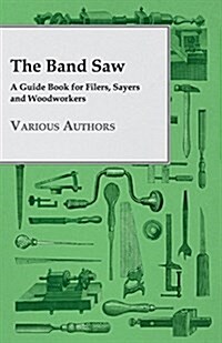 The Band Saw - A Guide Book For Filers, Sayers And Woodworkers (Paperback)