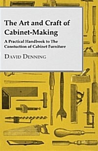 The Art And Craft Of Cabinet-Making - A Practical Handbook To The Constuction Of Cabinet Furniture (Paperback)
