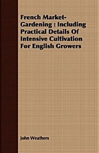 French Market-Gardening : Including Practical Details Of Intensive Cultivation For English Growers (Paperback)