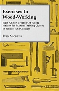 Exercises In Wood-Working; With A Short Treatise On Wood; Written For Manual Training Classes In Schools And Colleges (Paperback)