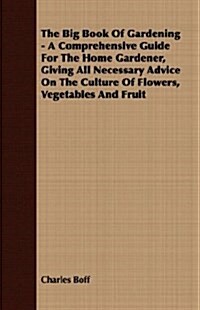 The Big Book Of Gardening - A Comprehensive Guide For The Home Gardener, Giving All Necessary Advice On The Culture Of Flowers, Vegetables And Fruit (Paperback)