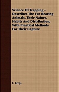 Science Of Trapping - Describes The Fur Bearing Animals, Their Nature, Habits And Distribution, With Practical Methods For Their Capture (Paperback)