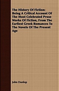 The History Of Fiction : Being A Critical Account Of The Most Celebrated Prose Works Of Fiction, From The Earliest Greek Romances To The Novels Of The (Paperback)