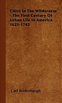 Cities In The Wilderness - The First Century Of Urban Life In America 1625-1742 (Hardcover)