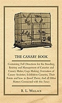 The Canary Book : Containing Full Directions for the Breeding, Rearing and Management of Canaries and Canary Mules (Hardcover)
