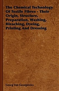 The Chemical Technology Of Textile Fibres - Their Origin, Structure, Preparation, Washing, Bleaching, Dyeing, Printing And Dressing (Hardcover)