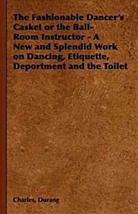 The Fashionable Dancers Casket or the Ball-Room Instructor - A New and Splendid Work on Dancing, Etiquette, Deportment and the Toilet (Hardcover)