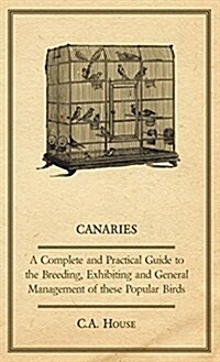 Canaries - A Complete and Practical Guide to the Breeding, Exhibiting and General Management of These Popular Birds (Hardcover)