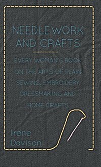 Needlework and Crafts - Every Womans Book on the Arts of Plain Sewing, Embroidery, Dressmaking and Home Crafts (Hardcover)