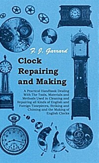 Clock Repairing and Making - A Practical Handbook Dealing With The Tools, Materials and Methods Used in Cleaning and Repairing All Kinds of English an (Hardcover)
