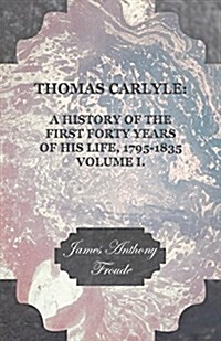 Thomas Carlyle : A History Of The First Forty Years Of His Life, 1795-1835 (Paperback)