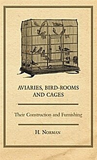 Aviaries, Bird-Rooms and Cages - Their Construction and Furnishing (Hardcover)