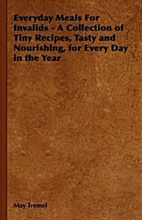 Everyday Meals For Invalids - A Collection of Tiny Recipes, Tasty and Nourishing, for Every Day in the Year (Hardcover)