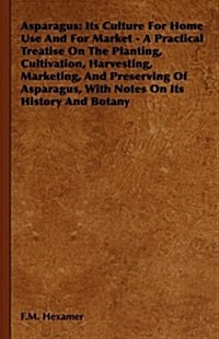 Asparagus : Its Culture For Home Use And For Market - A Practical Treatise On The Planting, Cultivation, Harvesting, Marketing, And Preserving Of Aspa (Hardcover)