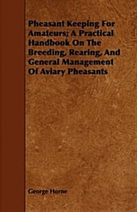 Pheasant Keeping For Amateurs; A Practical Handbook On The Breeding, Rearing, And General Management Of Aviary Pheasants (Paperback)