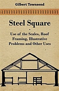 Steel Square - Use Of The Scales, Roof Framing, Illustrative Problems And Other Uses (Paperback)