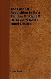 The Case Of Requisition In Re A Petition Of Right Of De Keysers Royal Hotel Limited (Paperback)