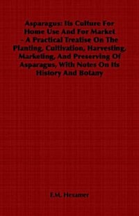Asparagus : Its Culture For Home Use And For Market - A Practical Treatise On The Planting, Cultivation, Harvesting, Marketing, And Preserving Of Aspa (Paperback)