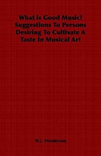 What is Good Music? Suggestions to Persons Desiring to Cultivate a Taste in Musical Art (Paperback)