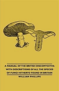 A Manual of the British Discomycetes : with Descriptions of All the Species of Fungi Hitherto Found in Britain (Paperback)