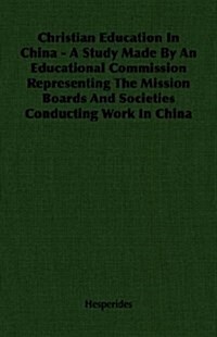 Christian Education In China - A Study Made By An Educational Commission Representing The Mission Boards And Societies Conducting Work In China (Paperback)