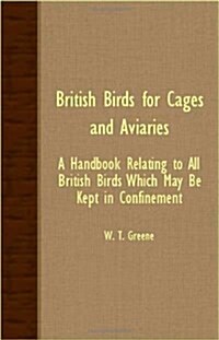 British Birds For Cages And Aviaries - A Handbook Relating To All British Birds Which May Be Kept In Confinement (Paperback)