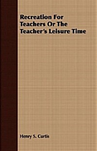 Recreation For Teachers Or The Teachers Leisure Time (Paperback)